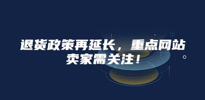 退货政策再延长，重点网站卖家需关注！