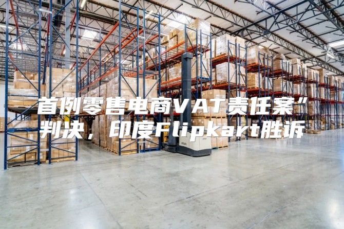 首例零售电商VAT责任案”判决，印度Flipkart胜诉