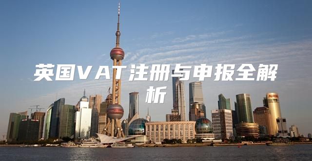 英国VAT注册与申报全解析