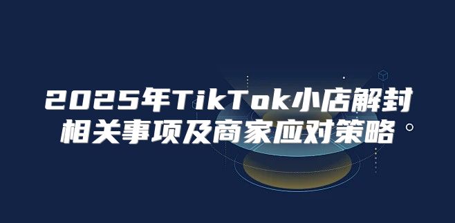 2025年TikTok小店解封相关事项及商家应对策略