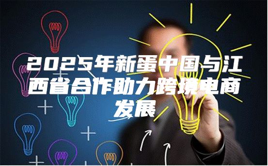 2025年新蛋中国与江西省合作助力跨境电商发展
