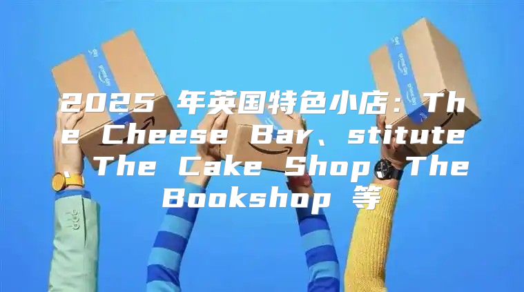 2025 年英国特色小店：The Cheese Bar、stitute、The Cake Shop、The Bookshop 等