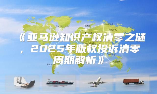 亚马逊知识产权清零之谜，2025年版权投诉清零周期解析
