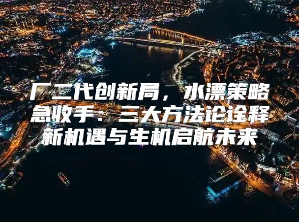 厂二代创新局，水漂策略急收手：三大方法论诠释新机遇与生机启航未来