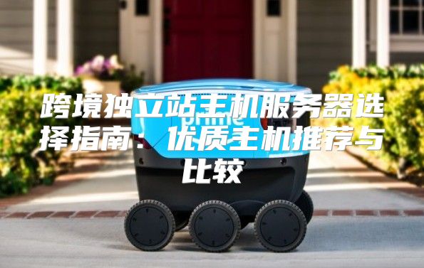跨境独立站主机服务器选择指南：优质主机推荐与比较