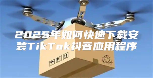 2025年如何快速下载安装TikTok抖音应用程序