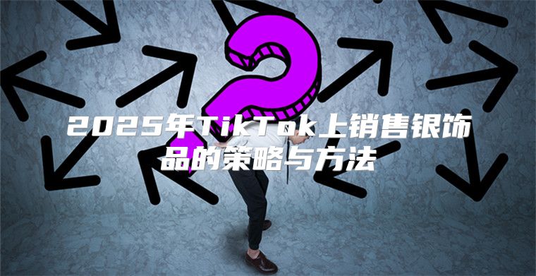 2025年TikTok上销售银饰品的策略与方法