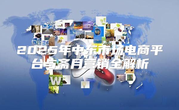 2025年中东市场电商平台与斋月营销全解析