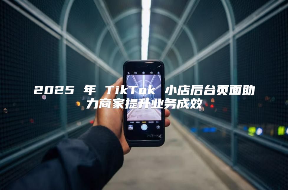 2025 年 TikTok 小店后台页面助力商家提升业务成效