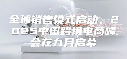全球销售模式启动，2025中国跨境电商峰会在九月启幕