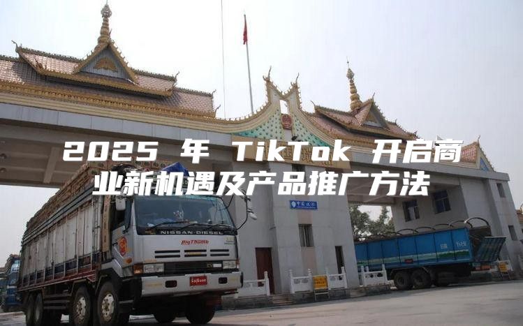 2025 年 TikTok 开启商业新机遇及产品推广方法