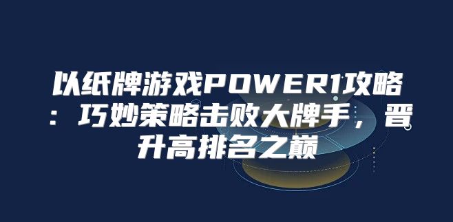 以纸牌游戏POWER1攻略：巧妙策略击败大牌手，晋升高排名之巅