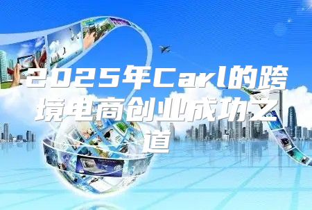 2025年Carl的跨境电商创业成功之道