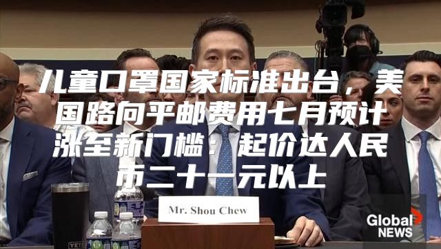 儿童口罩国家标准出台，美国路向平邮费用七月预计涨至新门槛：起价达人民币二十一元以上