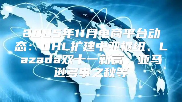 2025年11月电商平台动态：DHL扩建中亚枢纽、Lazada双十一新高、亚马逊多事之秋等