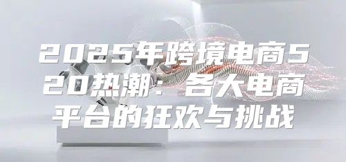 2025年跨境电商520热潮：各大电商平台的狂欢与挑战