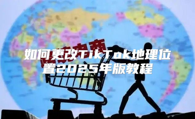 如何更改TikTok地理位置2025年版教程