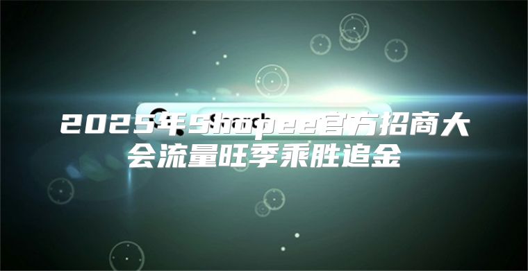 2025年Shopee官方招商大会流量旺季乘胜追金