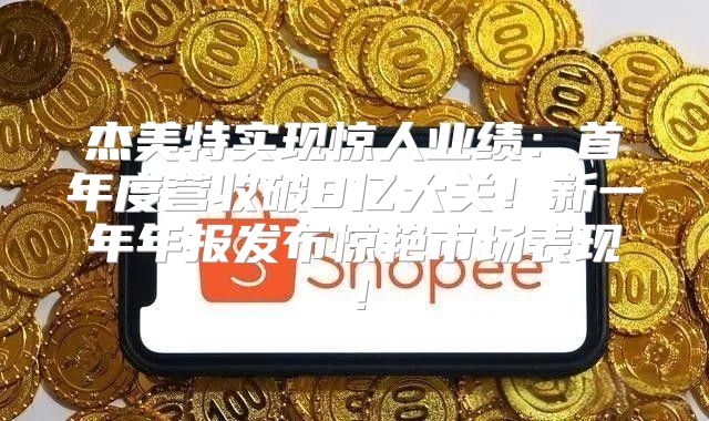 杰美特实现惊人业绩：首年度营收破8亿大关！新一年年报发布惊艳市场表现！