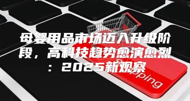母婴用品市场迈入升级阶段，高科技趋势愈演愈烈：2025新观察
