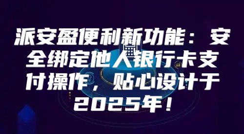 派安盈便利新功能：安全绑定他人银行卡支付操作，贴心设计于2025年！