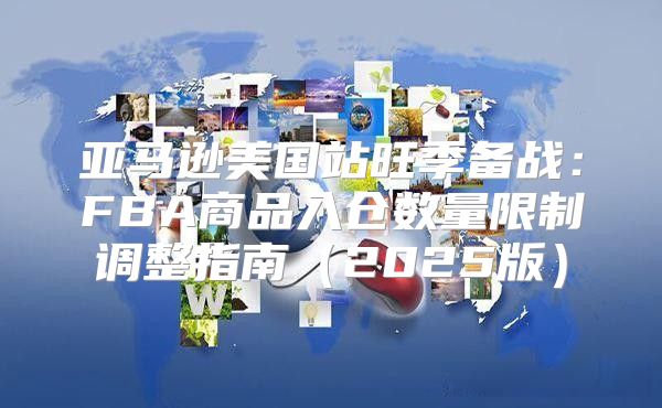 亚马逊美国站旺季备战：FBA商品入仓数量限制调整指南2025版