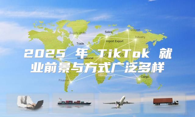 2025 年 TikTok 就业前景与方式广泛多样