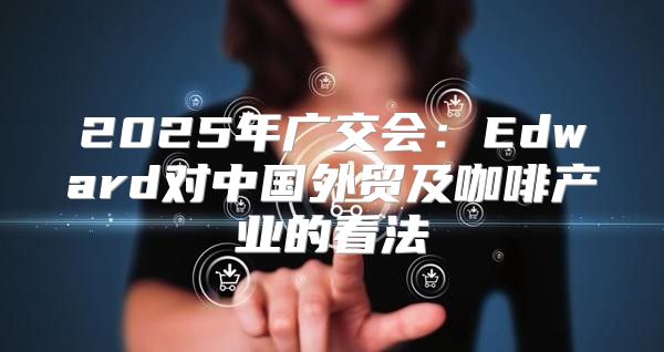 2025年广交会：Edward对中国外贸及咖啡产业的看法