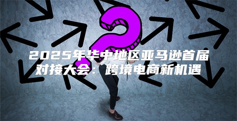 2025年华中地区亚马逊首届对接大会：跨境电商新机遇
