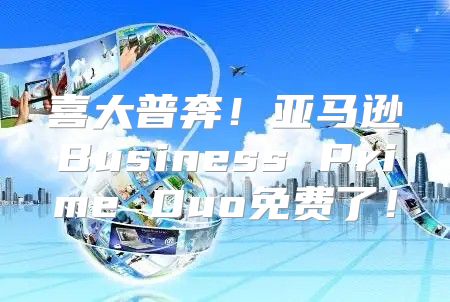 喜大普奔！亚马逊Business Prime Duo免费了！