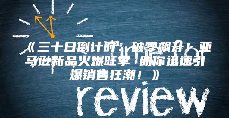 三十日倒计时：破零飙升！亚马逊新品火爆旺季助你迅速引爆销售狂潮！