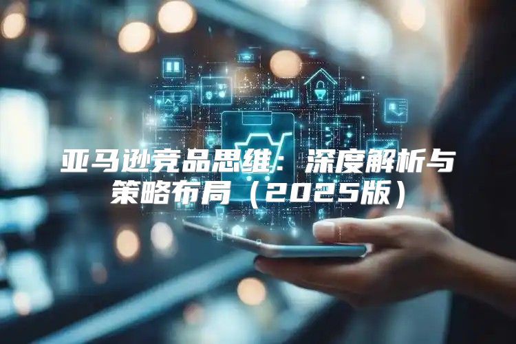 亚马逊竞品思维：深度解析与策略布局2025版