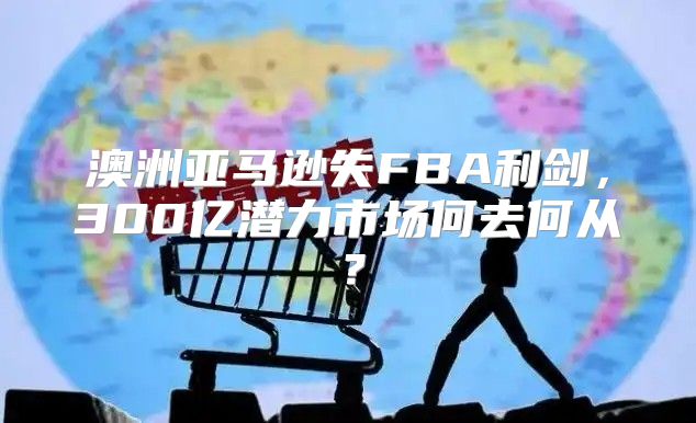 澳洲亚马逊失FBA利剑，300亿潜力市场何去何从？