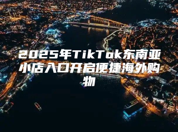 2025年TikTok东南亚小店入口开启便捷海外购物