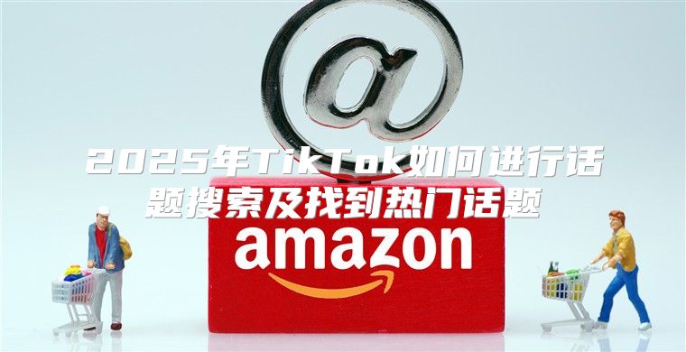 2025年TikTok如何进行话题搜索及找到热门话题