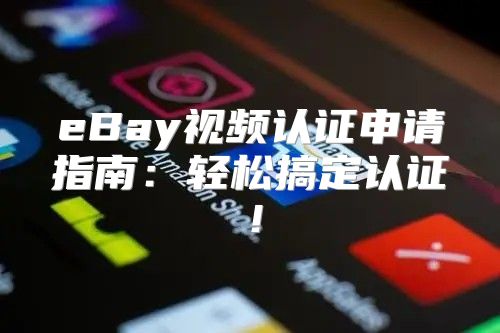 eBay视频认证申请指南：轻松搞定认证！