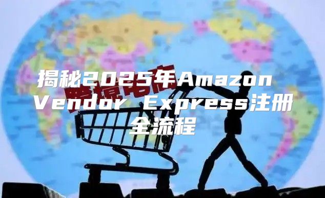 揭秘2025年Amazon Vendor Express注册全流程