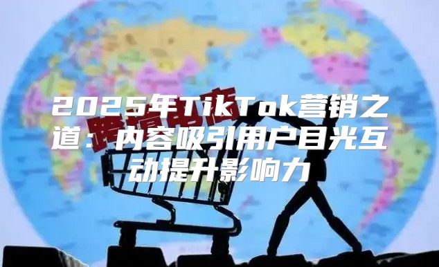 2025年TikTok营销之道：内容吸引用户目光互动提升影响力
