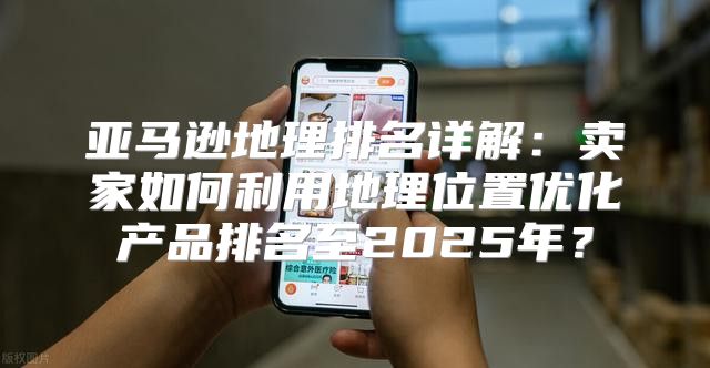 亚马逊地理排名详解：卖家如何利用地理位置优化产品排名至2025年？