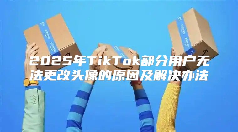 2025年TikTok部分用户无法更改头像的原因及解决办法