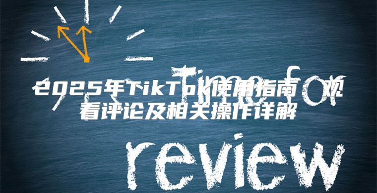 2025年TikTok使用指南：观看评论及相关操作详解