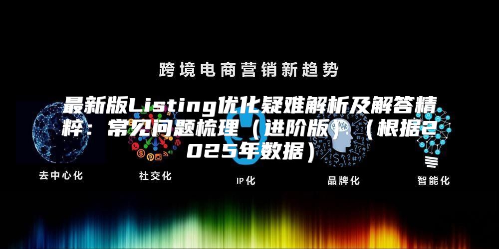最新版Listing优化疑难解析及解答精粹：常见问题梳理进阶版根据2025年数据