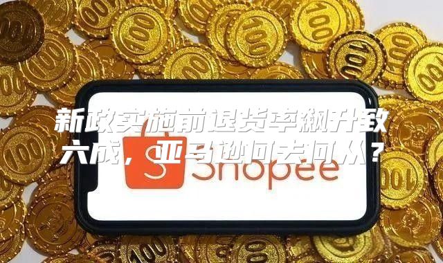 新政实施前退货率飙升致六成，亚马逊何去何从？