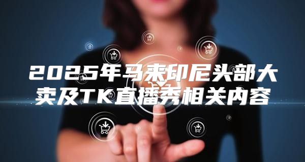 2025年马来印尼头部大卖及TK直播秀相关内容
