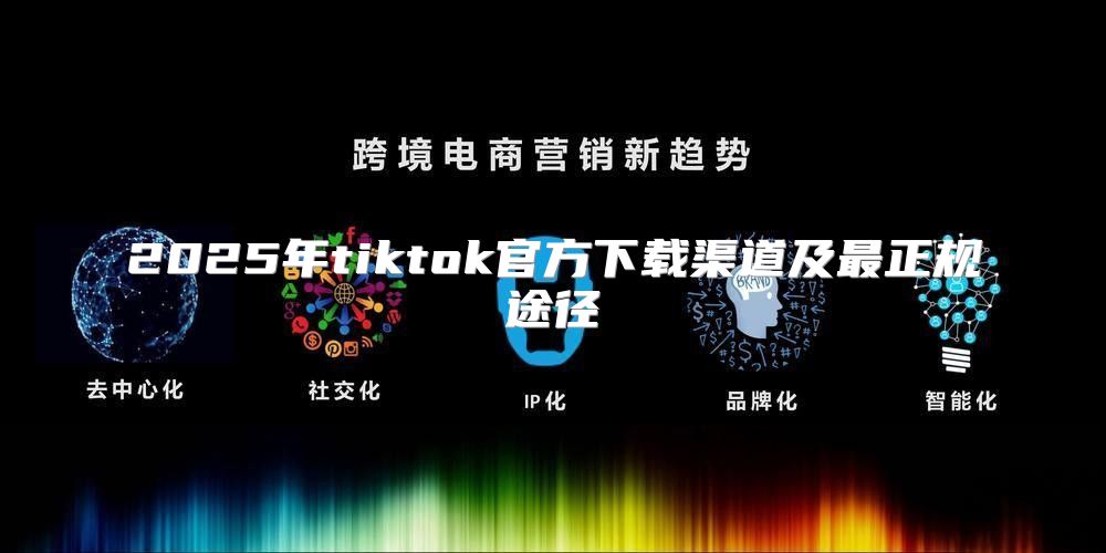 2025年tiktok官方下载渠道及最正规途径
