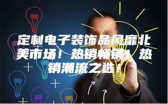 定制电子装饰品风靡北美市场！热销畅销！热销潮流之选！
