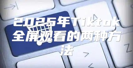 2025年Tiktok全屏观看的两种方法