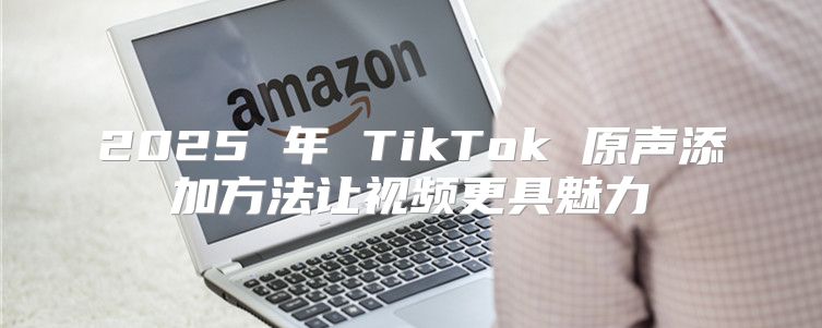 2025 年 TikTok 原声添加方法让视频更具魅力