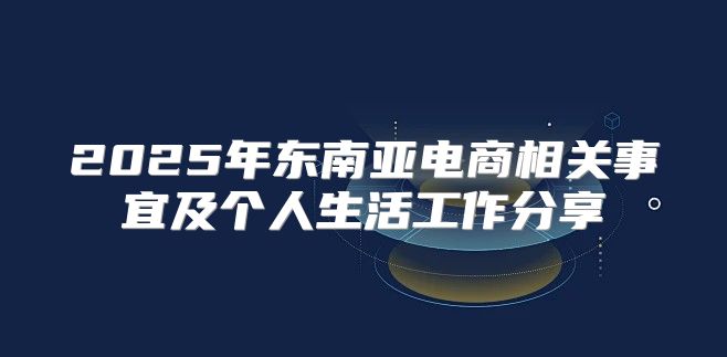 2025年东南亚电商相关事宜及个人生活工作分享