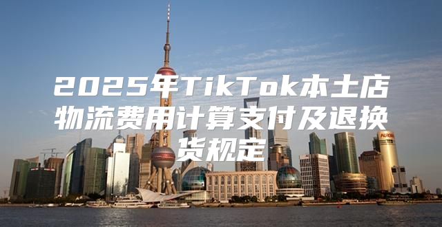 2025年TikTok本土店物流费用计算支付及退换货规定